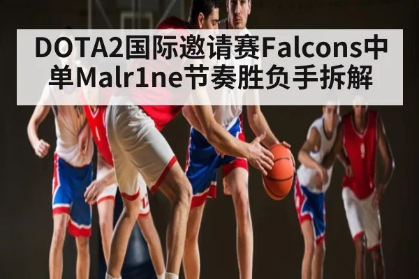 DOTA2国际邀请赛Falcons中单Malr1ne节奏胜负手拆解